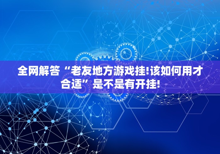 全网解答“老友地方游戏挂!该如何用才合适”是不是有开挂! 全网解答“老友地方游戏挂!该如何用才合适”是不是有开挂!