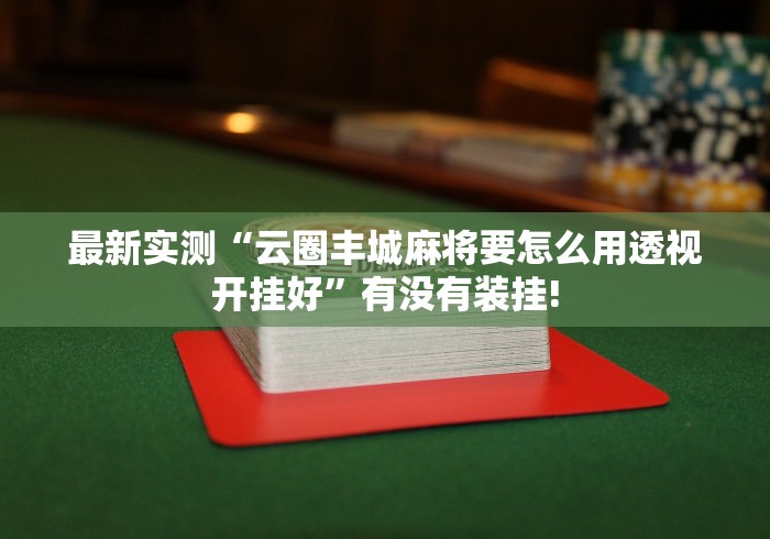 最新实测“云圈丰城麻将要怎么用透视开挂好”有没有装挂!