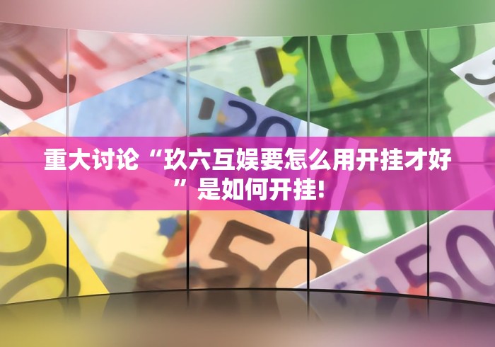 重大讨论“玖六互娱要怎么用开挂才好”是如何开挂! 重大讨论“玖六互娱要怎么用开挂才好”是如何开挂!
