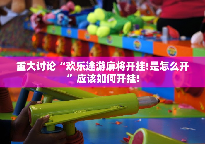 重大讨论“欢乐途游麻将开挂!是怎么开”应该如何开挂!