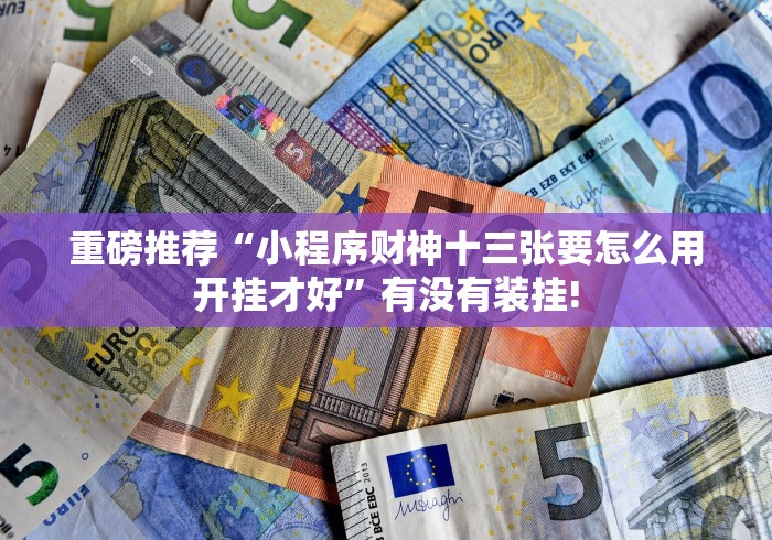 重磅推荐“小程序财神十三张要怎么用开挂才好”有没有装挂! 重磅推荐“小程序财神十三张要怎么用开挂才好”有没有装挂!