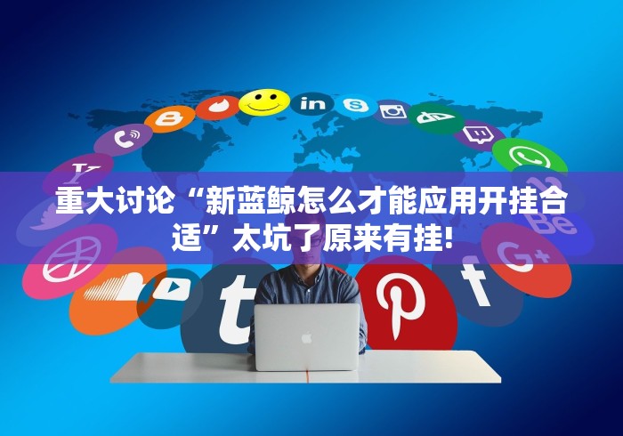 重大讨论“新蓝鲸怎么才能应用开挂合适”太坑了原来有挂! 重大讨论“新蓝鲸怎么才能应用开挂合适”太坑了原来有挂!