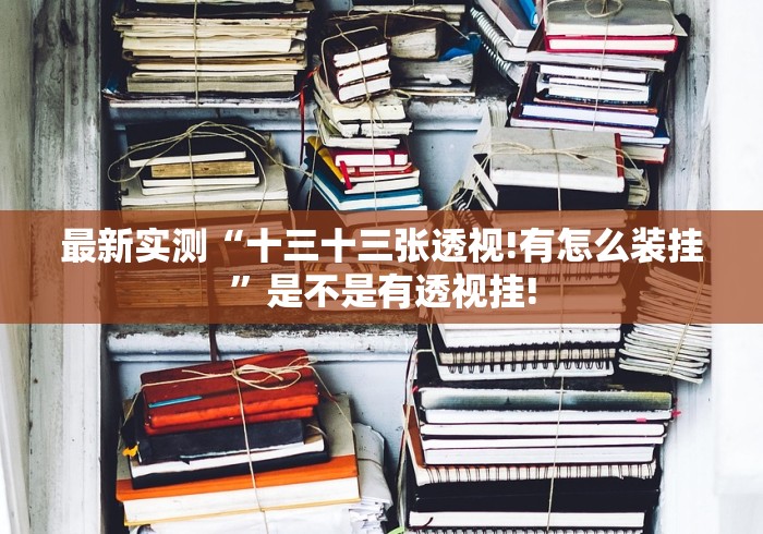 最新实测“十三十三张透视!有怎么装挂”是不是有透视挂! 最新实测“十三十三张透视!有怎么装挂”是不是有透视挂!