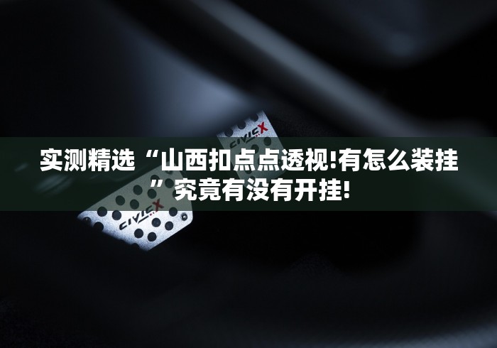 实测精选“山西扣点点透视!有怎么装挂”究竟有没有开挂! 实测精选“山西扣点点透视!有怎么装挂”究竟有没有开挂!