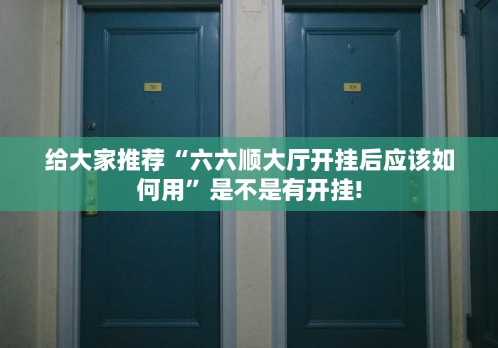 给大家推荐“六六顺大厅开挂后应该如何用”是不是有开挂! 给大家推荐“六六顺大厅开挂后应该如何用”是不是有开挂!