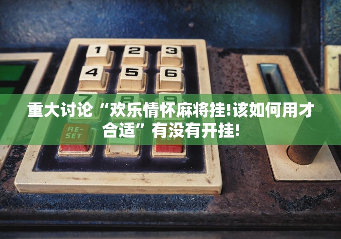 重大讨论“欢乐情怀麻将挂!该如何用才合适”有没有开挂! 重大讨论“欢乐情怀麻将挂!该如何用才合适”有没有开挂!