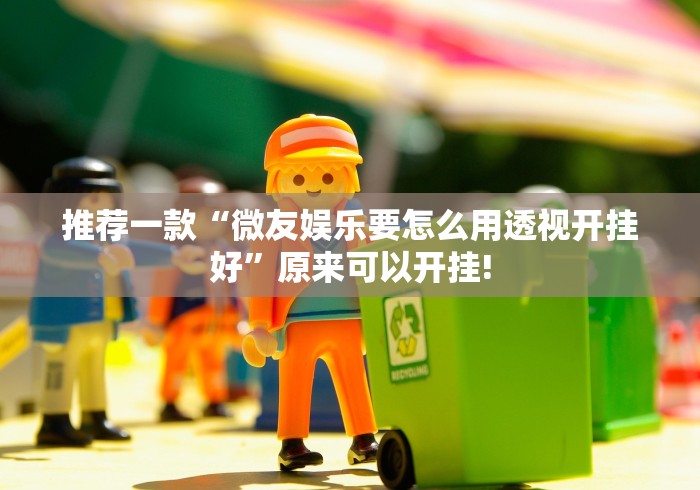 推荐一款“微友娱乐要怎么用透视开挂好”原来可以开挂!