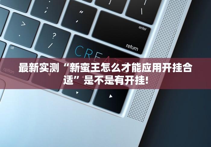 最新实测“新蛮王怎么才能应用开挂合适”是不是有开挂!